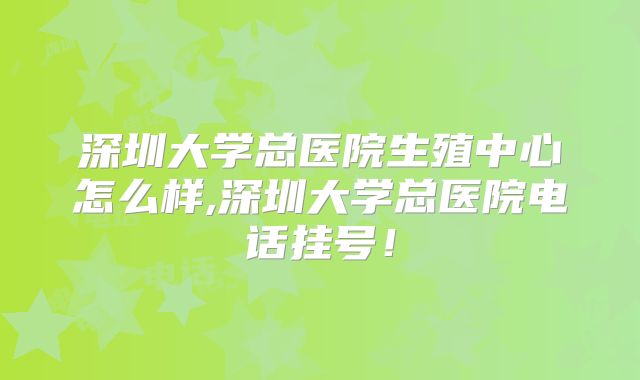 深圳大学总医院生殖中心怎么样,深圳大学总医院电话挂号！