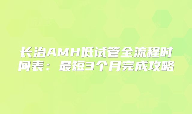 长治AMH低试管全流程时间表：最短3个月完成攻略
