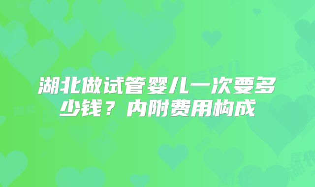 湖北做试管婴儿一次要多少钱?内附费用构成
