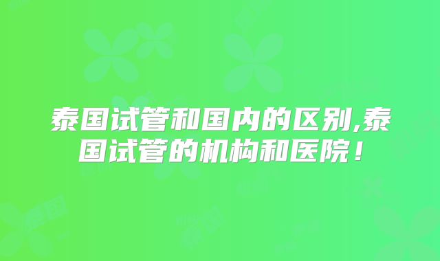 泰国试管和国内的区别,泰国试管的机构和医院!