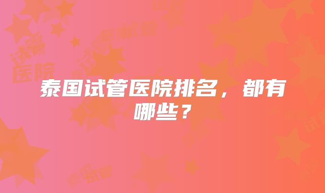 泰国试管医院排名,都有哪些?