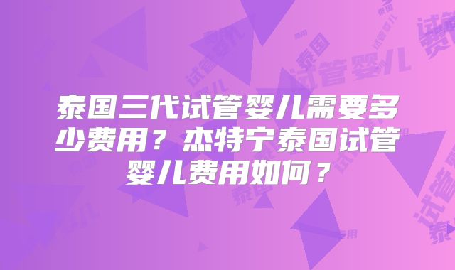 泰国三代试管婴儿需要多少费用？杰特宁泰国试管婴儿费用如何？