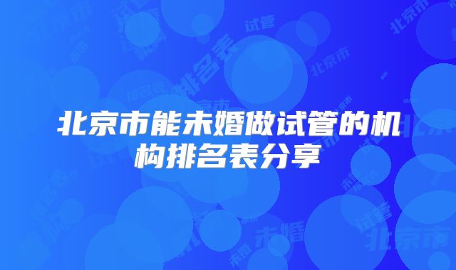 北京市能未婚做试管的机构排名表分享