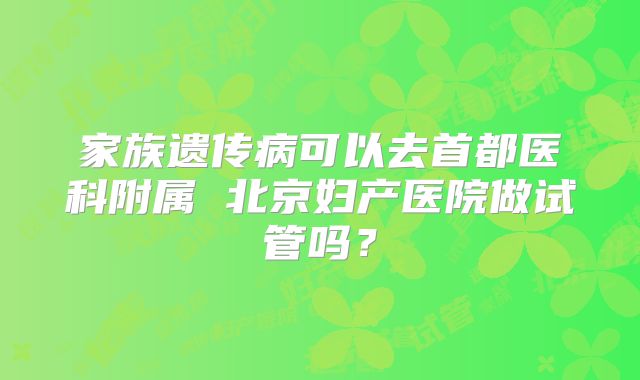 家族遗传病可以去首都医科附属 北京妇产医院做试管吗?