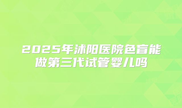 2025年沭阳医院色盲能做第三代试管婴儿吗