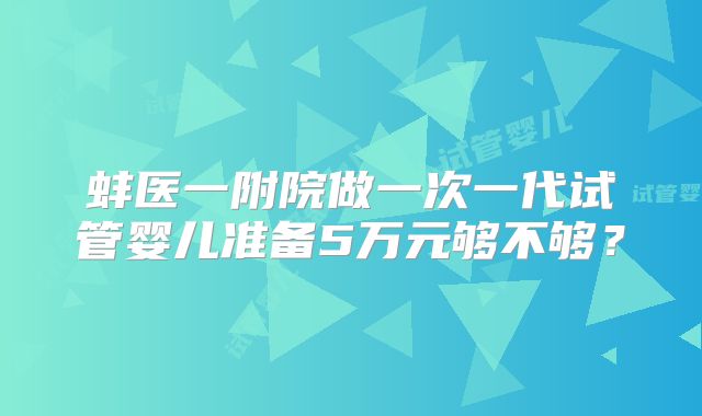 蚌医一附院做一次一代试管婴儿准备5万元够不够?