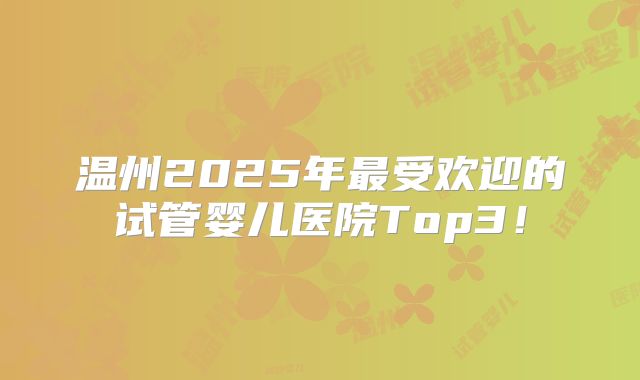 温州2025年最受欢迎的试管婴儿医院Top3！
