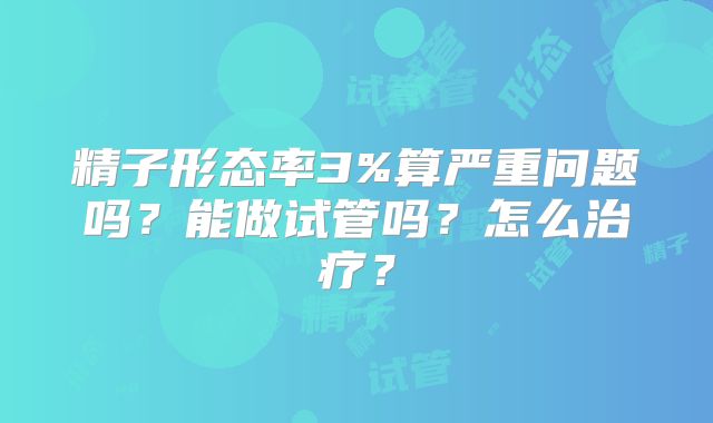 精子形态率3%算严重问题吗？能做试管吗？怎么治疗？