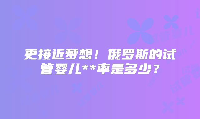 更接近梦想！俄罗斯的试管婴儿**率是多少？