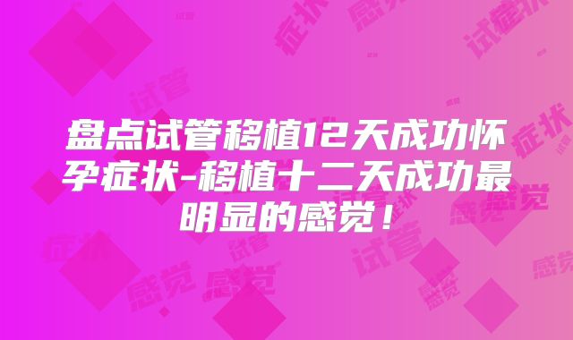盘点试管移植12天成功怀孕症状-移植十二天成功最明显的感觉！