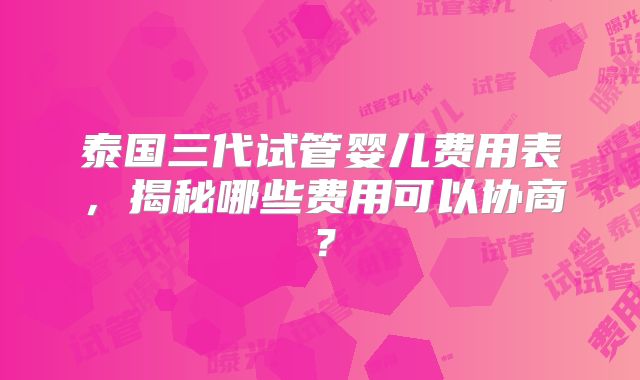 泰国三代试管婴儿费用表，揭秘哪些费用可以协商？