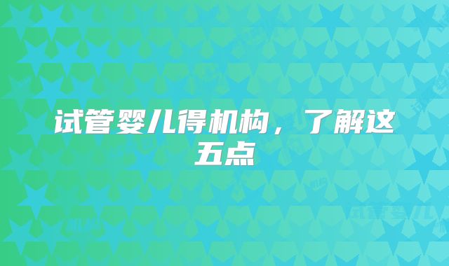 试管婴儿得机构，了解这五点