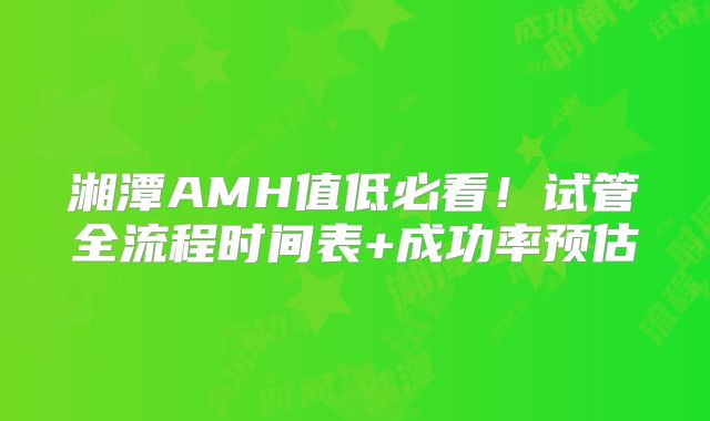 湘潭AMH值低必看!试管全流程时间表+成功率预估