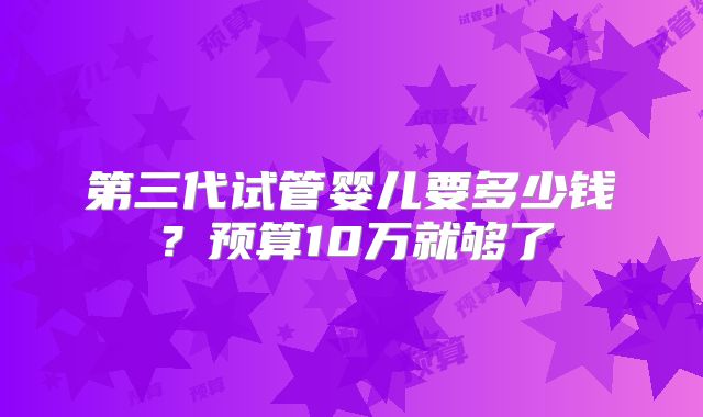 第三代试管婴儿要多少钱？预算10万就够了
