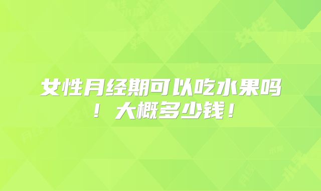 女性月经期可以吃水果吗!大概多少钱!