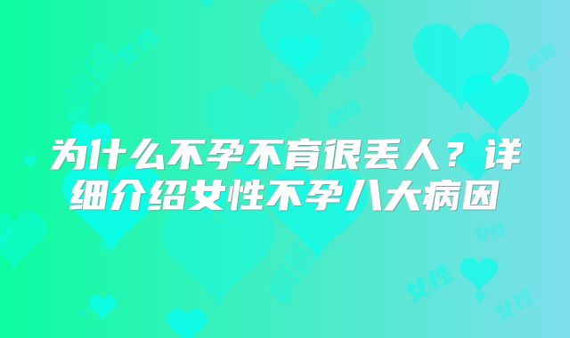 为什么不孕不育很丢人?详细介绍女性不孕八大病因