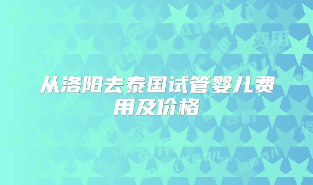 从洛阳去泰国试管婴儿费用及价格