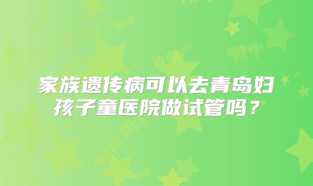 家族遗传病可以去青岛妇孩子童医院做试管吗？
