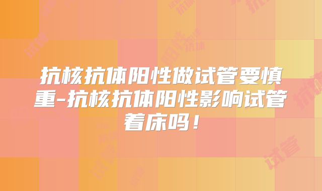 抗核抗体阳性做试管要慎重-抗核抗体阳性影响试管着床吗!
