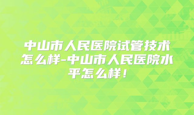 中山市人民医院试管技术怎么样-中山市人民医院水平怎么样！