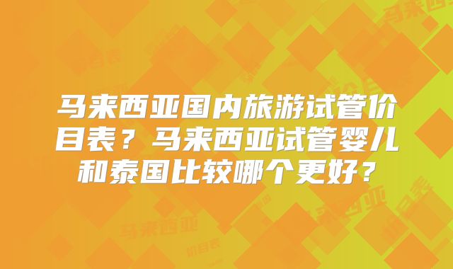 马来西亚国内旅游试管价目表?马来西亚试管婴儿和泰国比较哪个更好?