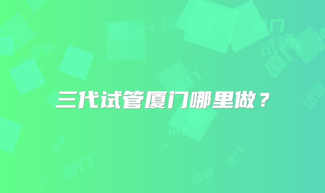 三代试管厦门哪里做?