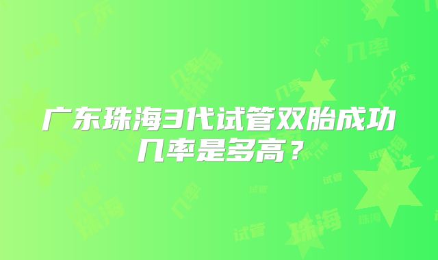 广东珠海3代试管双胎成功几率是多高?