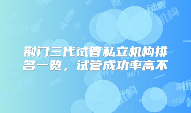 荆门三代试管私立机构排名一览，试管成功率高不