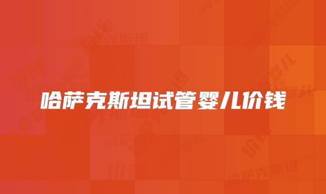 哈萨克斯坦试管婴儿价钱