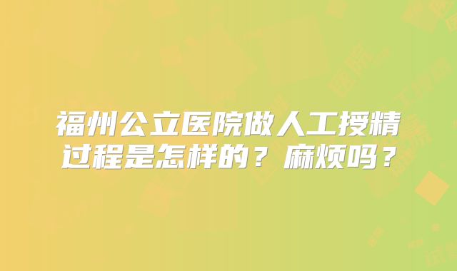 福州公立医院做人工授精过程是怎样的?麻烦吗?