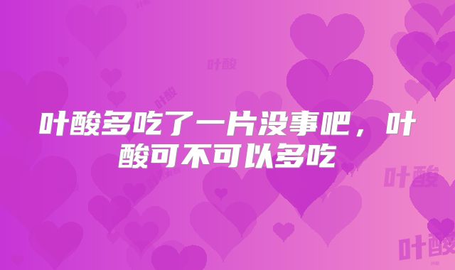 叶酸多吃了一片没事吧，叶酸可不可以多吃