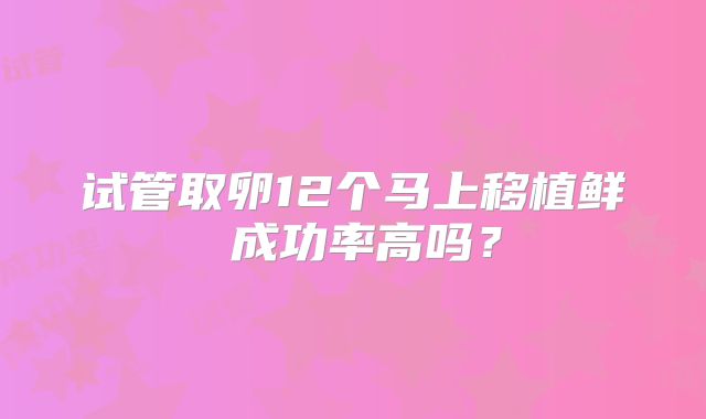 试管取卵12个马上移植鲜肧成功率高吗?