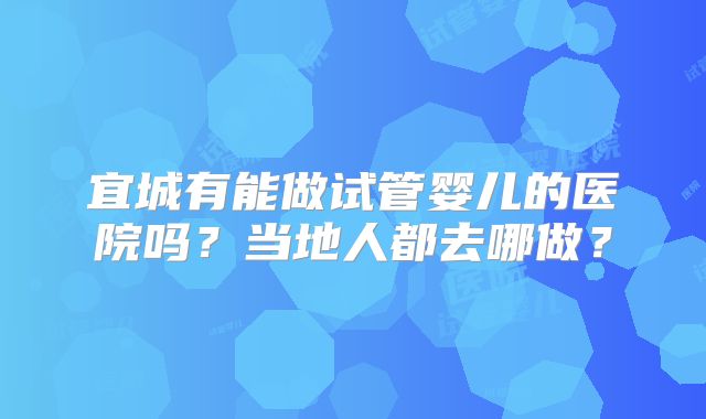 宜城有能做试管婴儿的医院吗？当地人都去哪做？