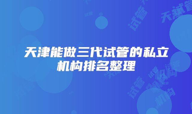 天津能做三代试管的私立机构排名整理