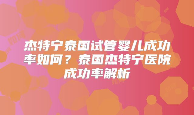 杰特宁泰国试管婴儿成功率如何？泰国杰特宁医院成功率解析