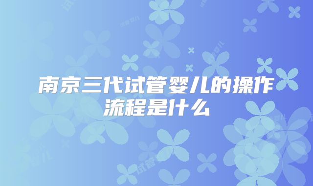 南京三代试管婴儿的操作流程是什么