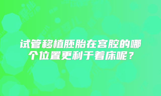 试管移植胚胎在宫腔的哪个位置更利于着床呢？