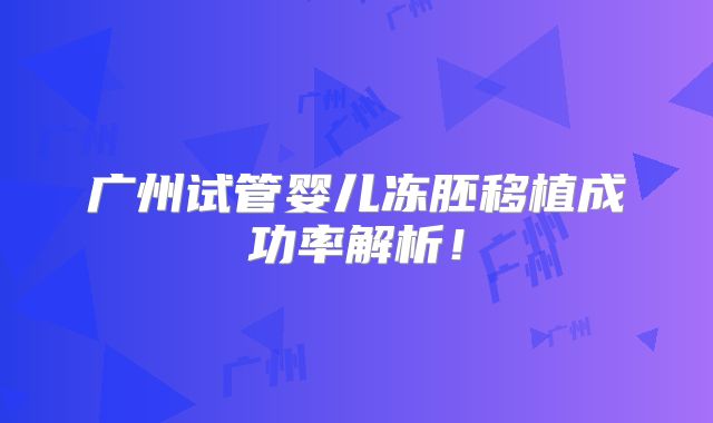 广州试管婴儿冻胚移植成功率解析！