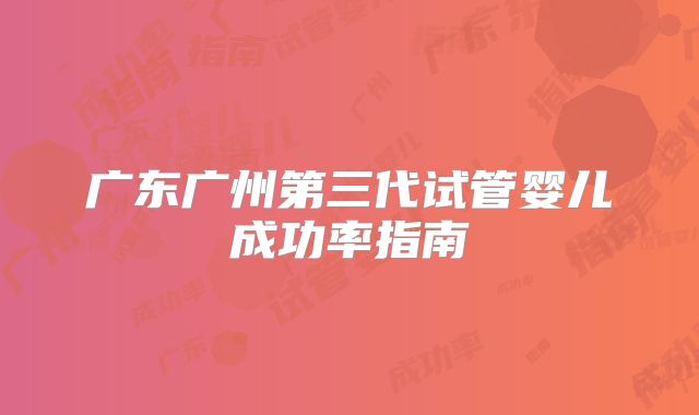 广东广州第三代试管婴儿成功率指南