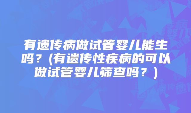 有遗传病做试管婴儿能生吗？(有遗传性疾病的可以做试管婴儿筛查吗？)