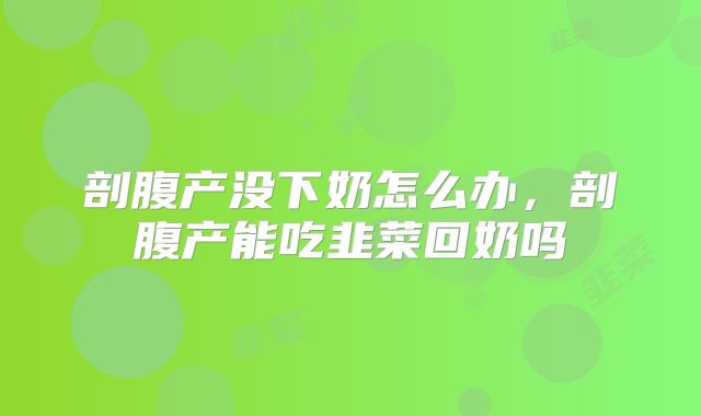 剖腹产没下奶怎么办,剖腹产能吃韭菜回奶吗