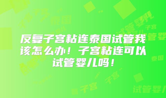 反复子宫粘连泰国试管我该怎么办!子宫粘连可以试管婴儿吗!