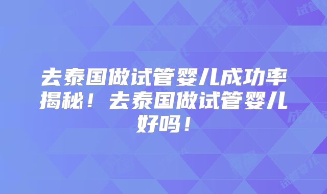 去泰国做试管婴儿成功率揭秘！去泰国做试管婴儿好吗！