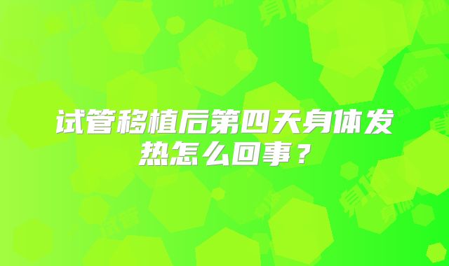 试管移植后第四天身体发热怎么回事？