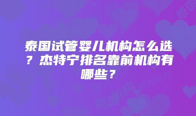 泰国试管婴儿机构怎么选？杰特宁排名靠前机构有哪些？