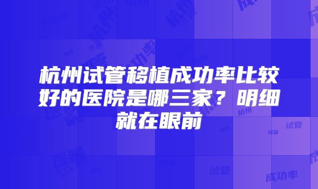 杭州试管移植成功率比较好的医院是哪三家？明细就在眼前