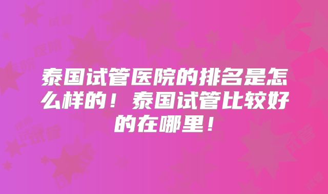 泰国试管医院的排名是怎么样的!泰国试管比较好的在哪里!