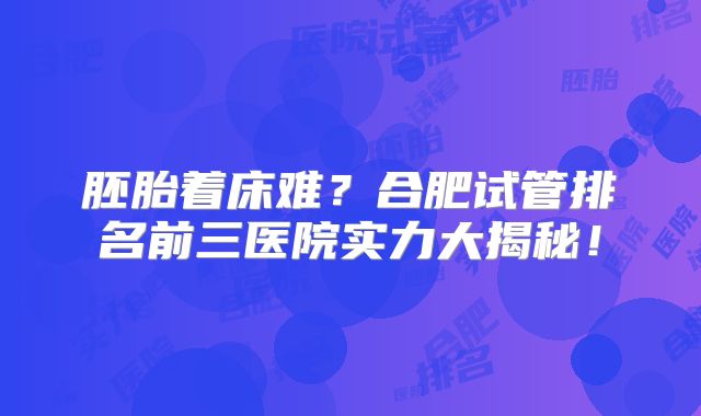胚胎着床难？合肥试管排名前三医院实力大揭秘！