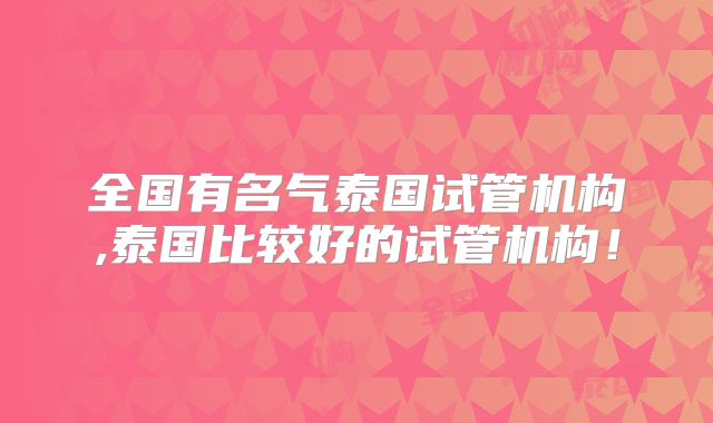 全国有名气泰国试管机构,泰国比较好的试管机构！