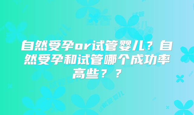 自然受孕or试管婴儿?自然受孕和试管哪个成功率高些??